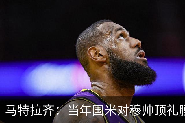 马特拉齐：当年国米对穆帅顶礼膜拜，贝尼特斯却试图抹杀他的烙印